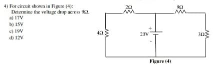 4) For circuit shown in Figure (4):
Determine the voltage drop across 90.
a) 17V
20
90
b) 15V
c) 19V
d) 12V
40
20V
Figure (4)
