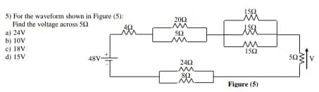 5) For the waveform shown in Figure (5):
Find the voltage across 50
a) 24V
b) 10v
c) 18V
d) 15V
200
50
I50
48V
50;
V
242
Figure (5)
