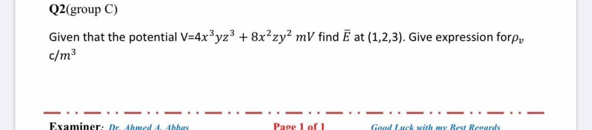 Q2(group C)
Given that the potential V=4x°yz3 + 8x²zy? mV find E at (1,2,3). Give expression forPv
c/m3
-
Examiner: Dr. Ahmed 4. Abhas
Page 1 of 1
Good Luck with my Best Regards
