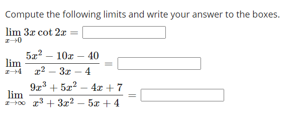 Compute the following limits and write your answer to the boxes.
lim 3x cot 2x =
5x2 – 10x – 40
lim
x2
3x
4
-
9x3 + 5x²
lim
T00 x3 + 3x?
4x + 7
5x + 4
