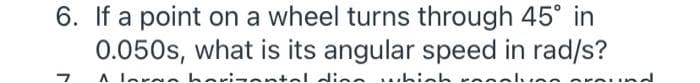 6. If a point on a wheel turns through 45° in
0.050s, what is its angular speed in rad/s?
A lerae
antel d:ne
....
