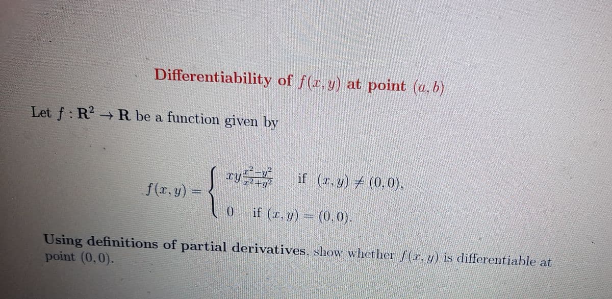 f(r, y) = / y if (r,y) (0,0),
Differentiability of f(z, y) at point (a, b)
Let f: R → R be a function given by
if (r. y) (0,0),
f(x, y):
if (r. y) = (0,0)
Using definitions of partial derivatives, show whether f(r. y) is differentiable at
point (0,0).
