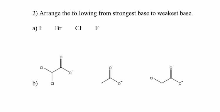 2) Arrange the following from strongest base to weakest base.
a) I
Br
CI F
b)
