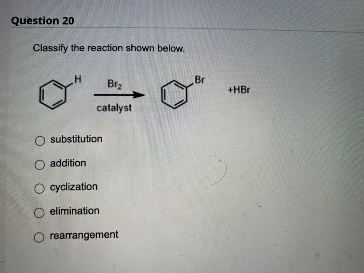 Question 20
Classify the reaction shown below.
H
Br₂
catalyst
substitution
addition
O cyclization
elimination
rearrangement
Br
+HBr