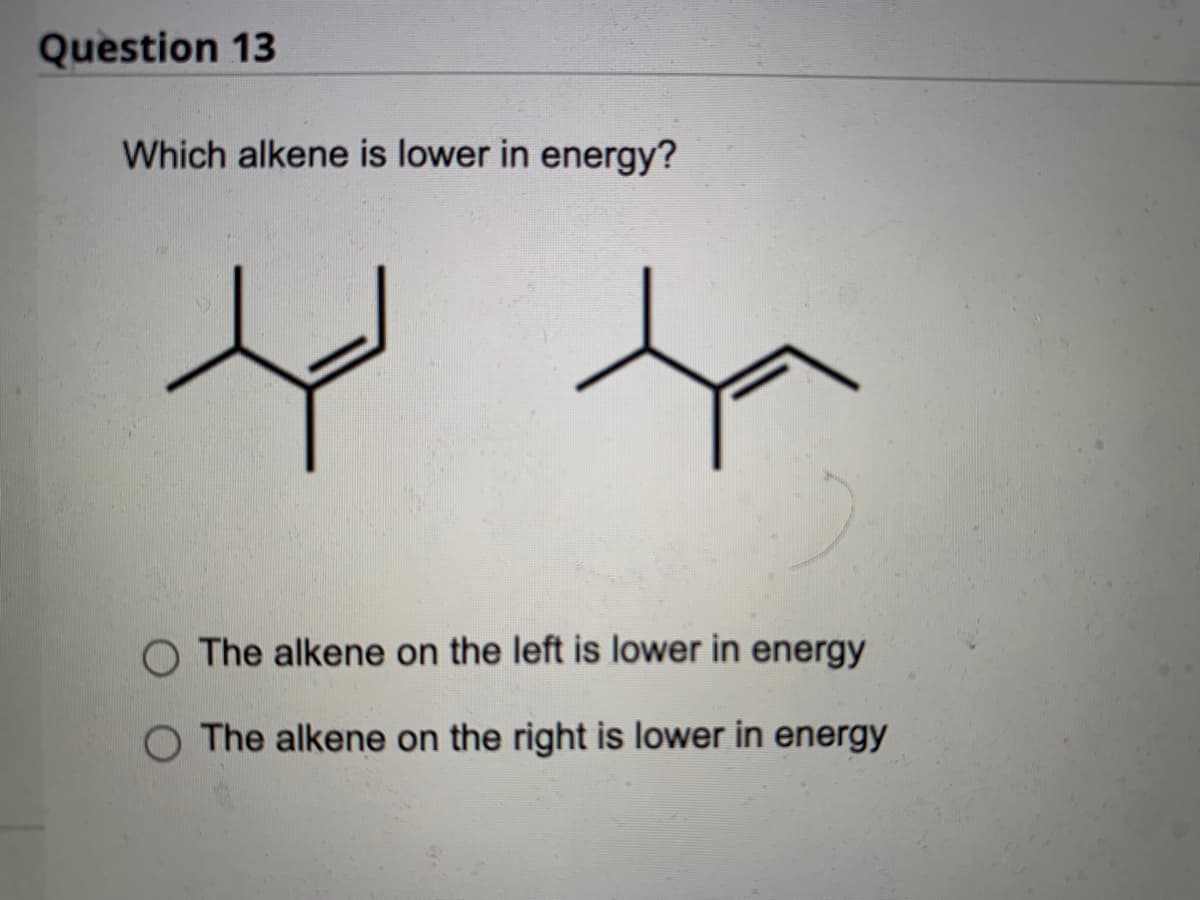 Question 13
Which alkene is lower in energy?
to ta
O The alkene on the left is lower in energy
O The alkene on the right is lower in energy