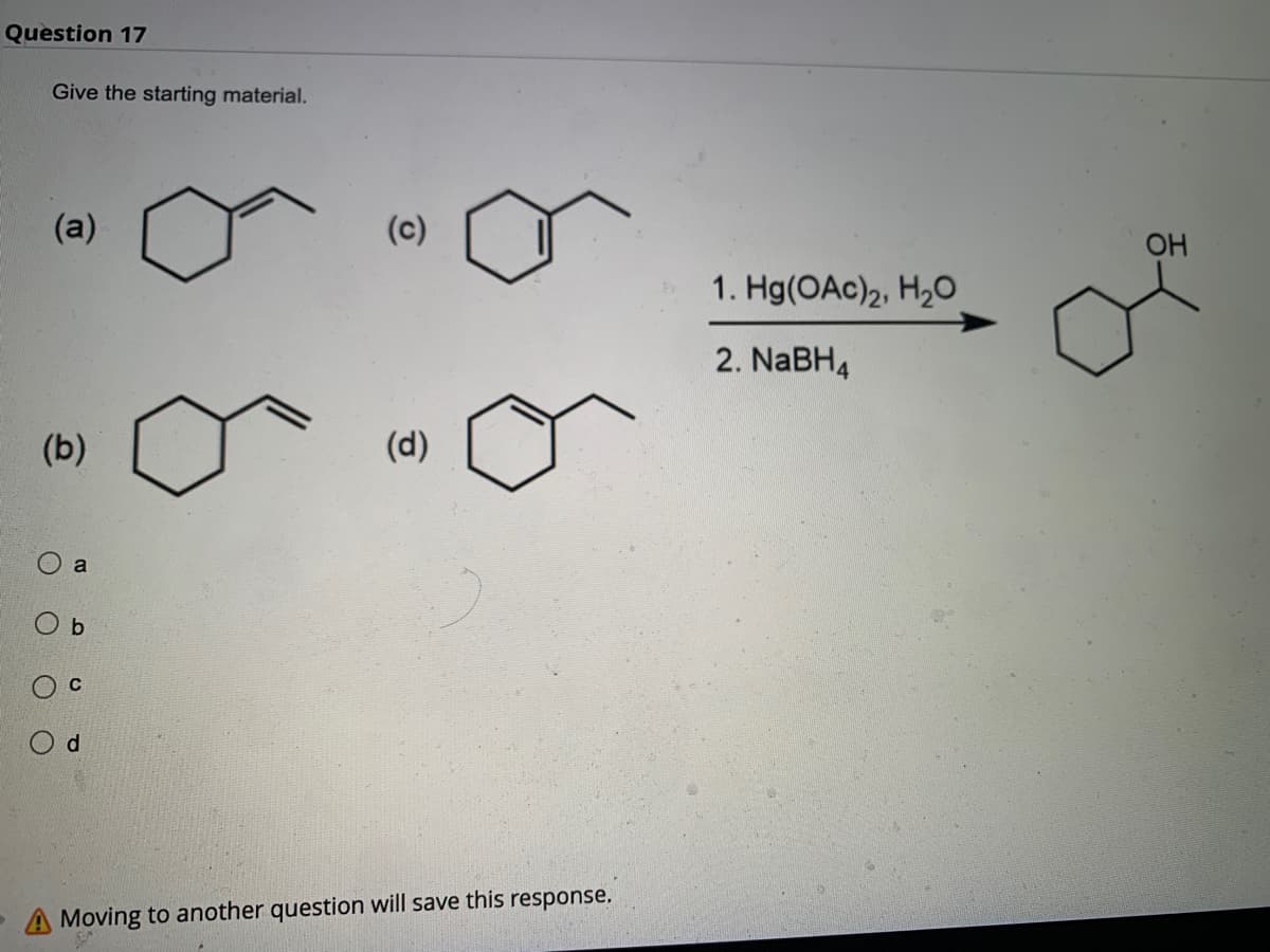 Question 17
Give the starting material.
(a)
(b)
O
O
O
a
C
d
(c)
(d)
A Moving to another question will save this response.
1. Hg(OAc)2, H₂O
2. NaBH4
OH