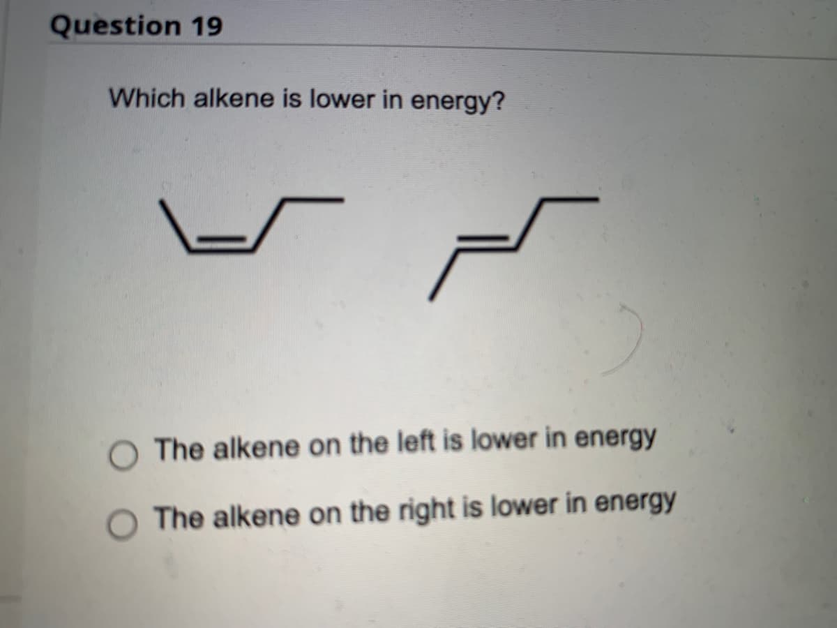Question 19
Which alkene is lower in energy?
The alkene on the left is lower in energy
The alkene on the right is lower in energy