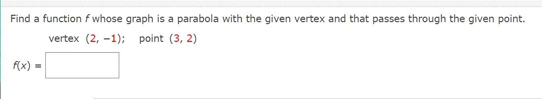 Find a function f whose graph is a parabola with the given vertex and that passes through the given point.
vertex (2, –1);
point (3, 2)
f(x)
