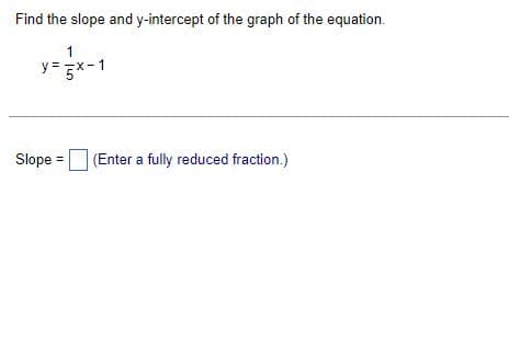 Find the slope and y-intercept of the graph of the equation.
1
y = 5x-1
Slope = (Enter a fully reduced fraction.)