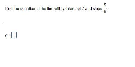 5
Find the equation of the line with y-intercept 7 and slope 9
||