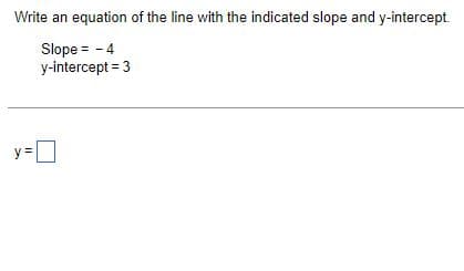 Write an equation of the line with the indicated slope and y-intercept.
Slope = - 4
y-intercept = 3
y =