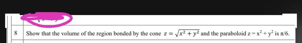 8
Show that the volume of the region bonded by the cone z =
Vx2 + y? and the paraboloid z=x² + y² is a/6.
