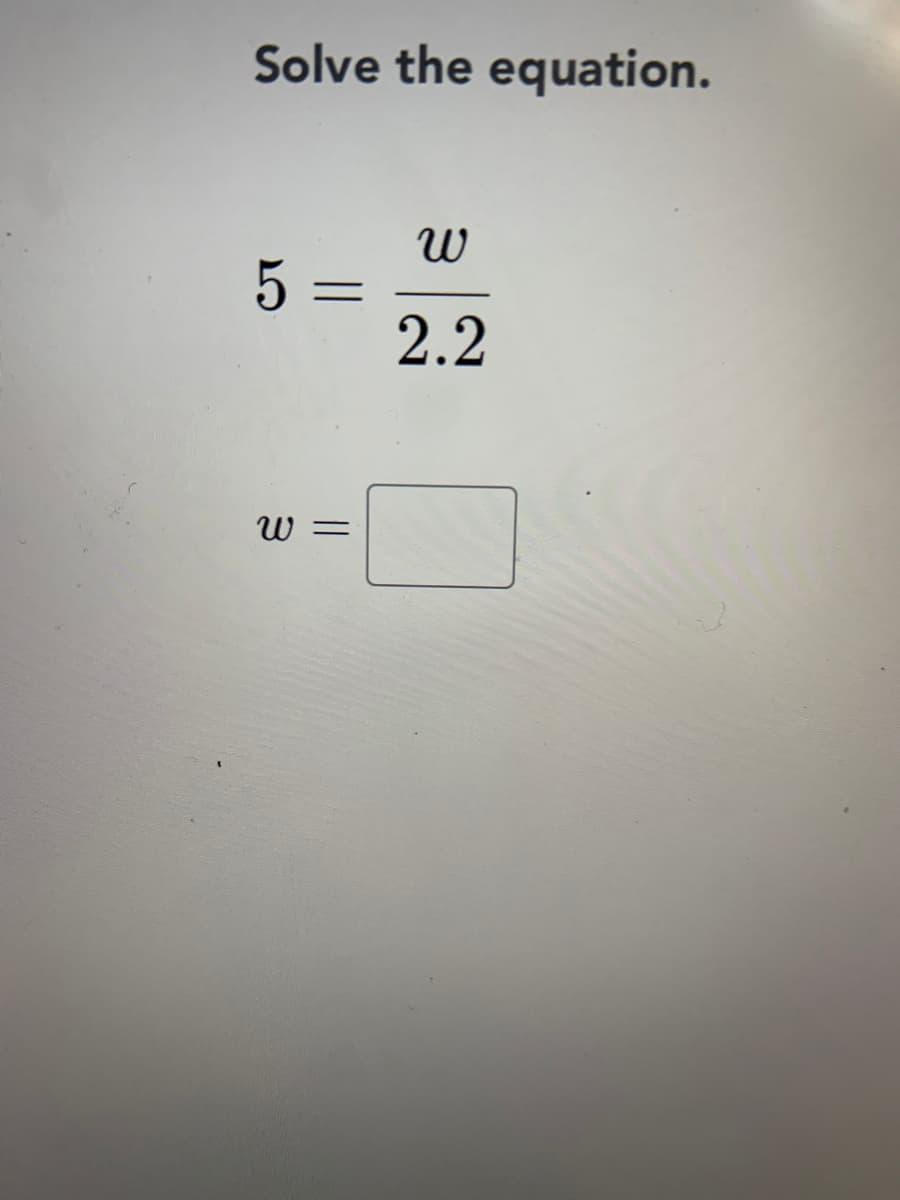 Solve the equation.
5 =
2.2
W =
