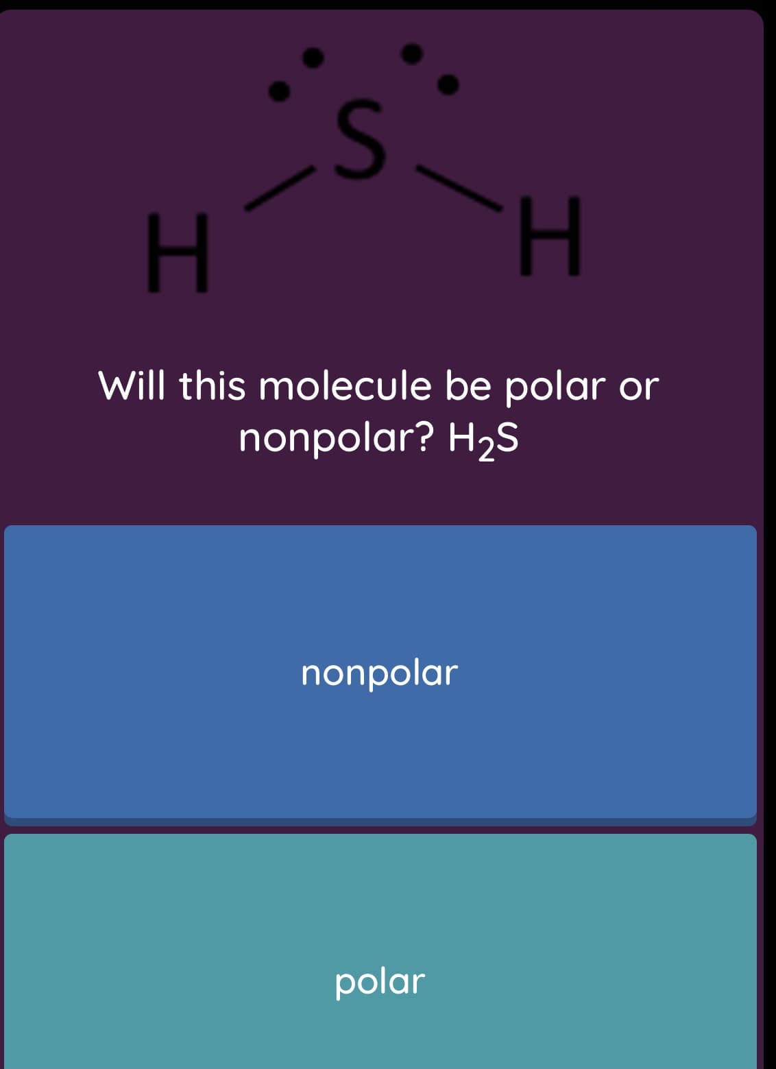 S
Will this molecule be polar or
nonpolar? H2S
nonpolar
polar

