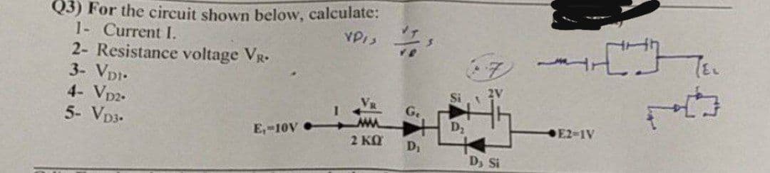 Q3) For the circuit shown below, calculate:
VPIS
1- Current I.
2- Resistance voltage VR.
3- VDI-
4- VD2.
5- VD3.
E₁-10V
2 KQ
D₁
D₂
2V
Dy Si
E2-1V
TEL
20