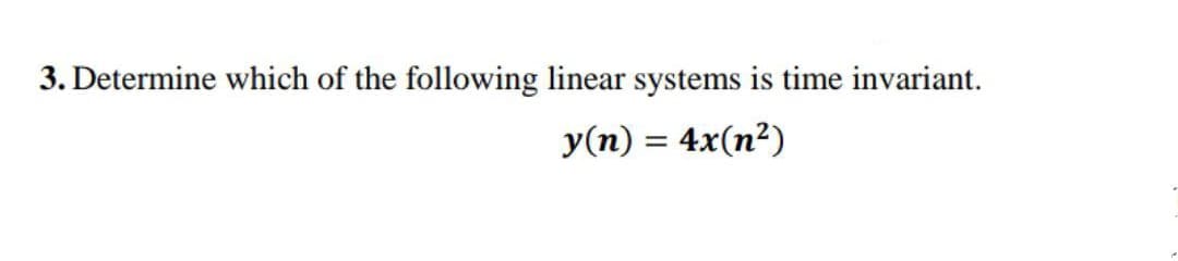 3. Determine which of the following linear systems is time invariant.
y(n) = 4x(n²)