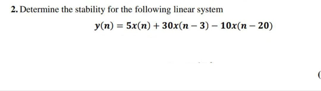 2. Determine the stability for the following linear system
y(n) = 5x(n) + 30x(n-3) - 10x(n - 20)