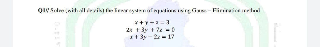 Q1// Solve (with all details) the linear system of equations using Gauss - Elimination method
x+y+z = 3
2x + 3y +7z = 0
x + 3y2z = 17
