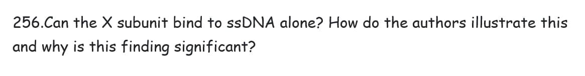 256.Can the X subunit bind to ssDNA alone? How do the authors illustrate this
and why is this finding significant?