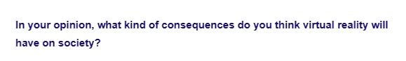 In your opinion, what kind of consequences do you think virtual reality will
have on society?