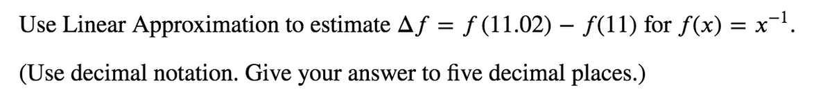 Use Linear Approximation to estimate Af = f (11.02) – f(11) for f(x) = x-1.
(Use decimal notation. Give your answer to five decimal places.)
