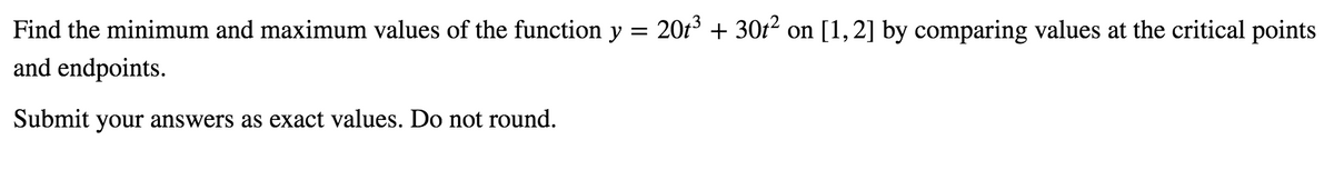 Find the minimum and maximum values of the function y = 20t + 30t2 on [1, 2] by comparing values at the critical points
and endpoints.
Submit your answers as exact values. Do not round.
