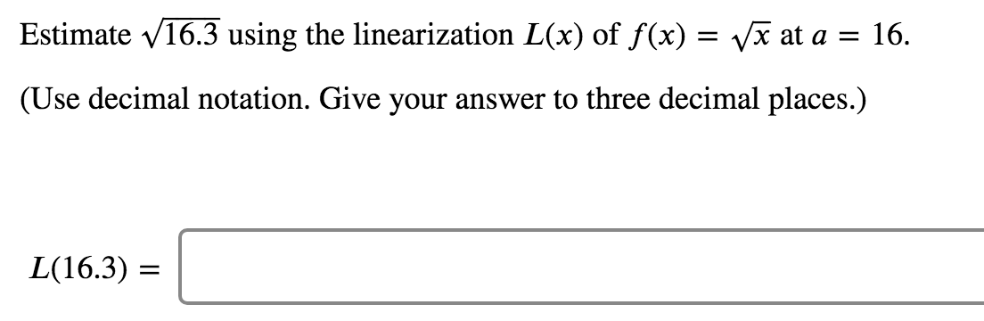Estimate v16.3 using the linearization L(x) of f(x) = Vx at a = 16.
(Use decimal notation. Give your answer to three decimal places.)
L(16.3) =
