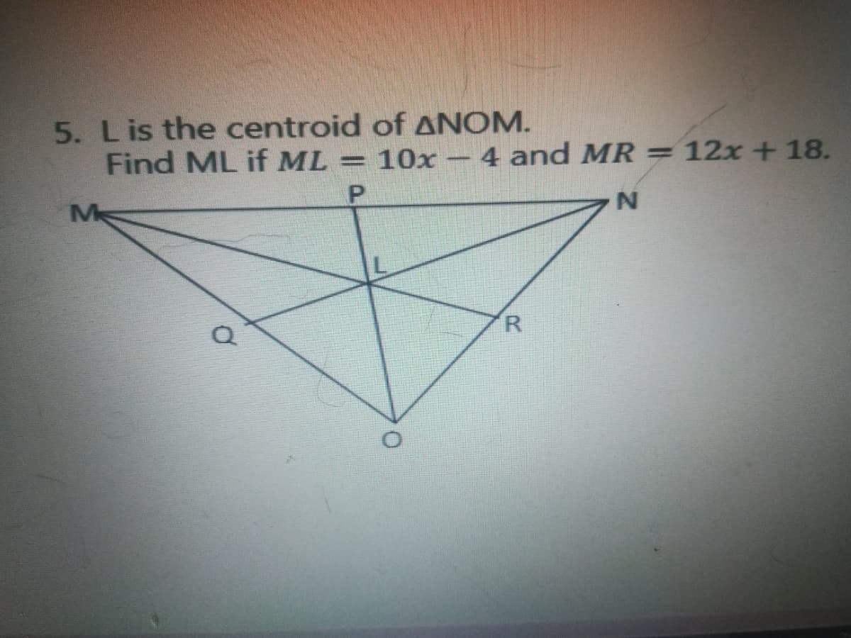 5. Lis the centroid of ANOM.
Find ML if ML = 10x
4 and MR
= 12x +18.
M
N.
R.
