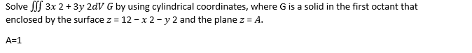 Solve 3x 2 +3y 2dV G by using cylindrical coordinates, where G is a solid in the first octant that
enclosed by the surface z = 12 - x 2- y 2 and the plane z = A.
A=1
