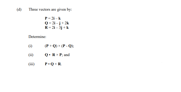 (d)
Three vectors are given by:
P = 2i – k
Q = 2i – j+ 2k
R= 2i – 3j + k
Determine:
(i)
(P+ Q) × (P - Q);
(ii)
Q• Rx P; and
(iii)
P•Q× R.

