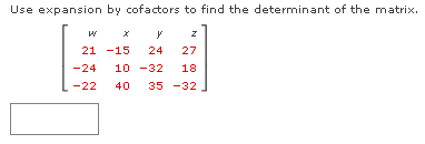 Use expansion by cofactors to find the determinant of the matrix.
W
y
Z
21
-15 24 27
-24 10 -32 18
-22
40 35 -32