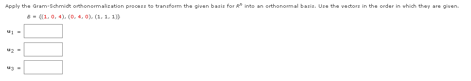 Apply the Gram-Schmidt orthonormalization process to transform the given basis for R into an orthonormal basis. Use the vectors in the order in which they are given.
B = {(1, 0, 4), (0, 4, 0), (1, 1, 1)}
u1 =
u2 =
u3 =
