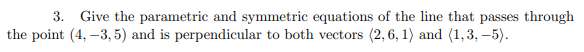 3. Give the parametric and symmetric equations of the line that passes through
the point (4, –3, 5) and is perpendicular to both vectors (2, 6, 1) and (1,3, –5).
