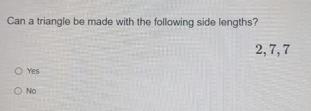 Can a triangle be made with the following side lengths?
2,7, 7
O Yes
O No
