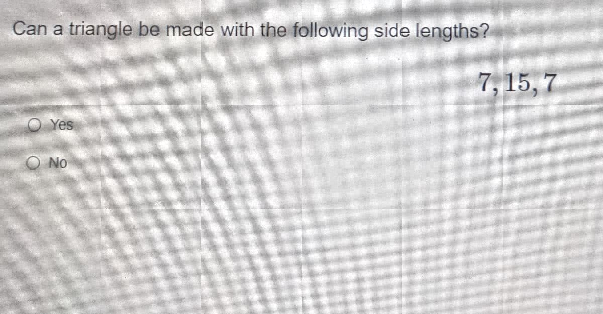 Can a triangle be made with the following side lengths?
7, 15, 7
O Yes
O No
