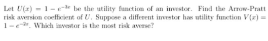 Let U(x) = 1 – e-* be the utility function of an investor. Find the Arrow-Pratt
risk aversion coefficient of U. Suppose a different investor has utility function V(r) =
1-e-2r. Which investor is the most risk averse?
%3D
