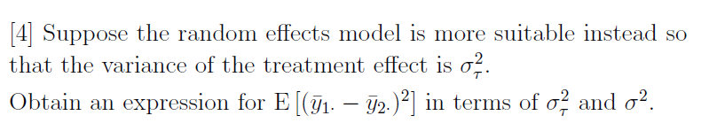 [4] Suppose the random effects model is more suitable instead so
that the variance of the treatment effect is o?.
Obtain an expression for E [(1. – 92. )²] in terms of o? and o?.
