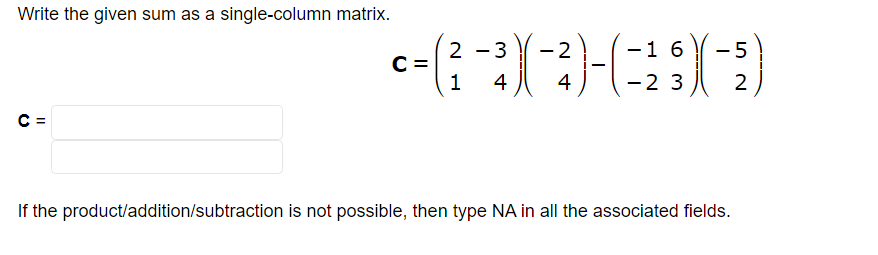 Write the given sum as a single-column matrix.
C =
2
-5
c = (²-3)(-3)-(-²9) (-2)
C
1 4
4
2
1 6
2
If the product/addition/subtraction is not possible, then type NA in all the associated fields.