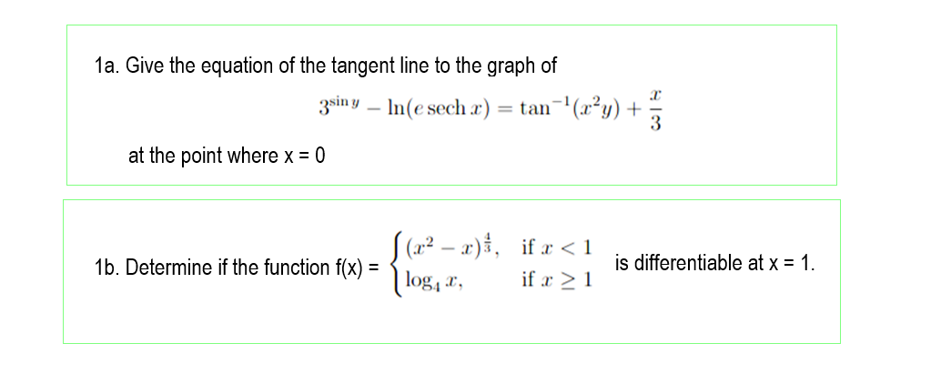 1a. Give the equation of the tangent line to the graph of
3sin y – In(e sech x) = tan¬'(x²y) +
at the point where x = 0
S (22 – x), if r <1
1b. Determine if the function f(x) =
is differentiable at x = 1.
log, x,
if x > 1
