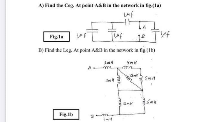 A) Find the Ceg. At point A&B in the network in fig.-(la)
Luf
A
Fig.la
B) Find the Leg. At point A&B in the network in fig.(1b)
2mH
4mH
A m
18MH
5m H
3m H
6mH
12 mH
Fig.1b
ImH
