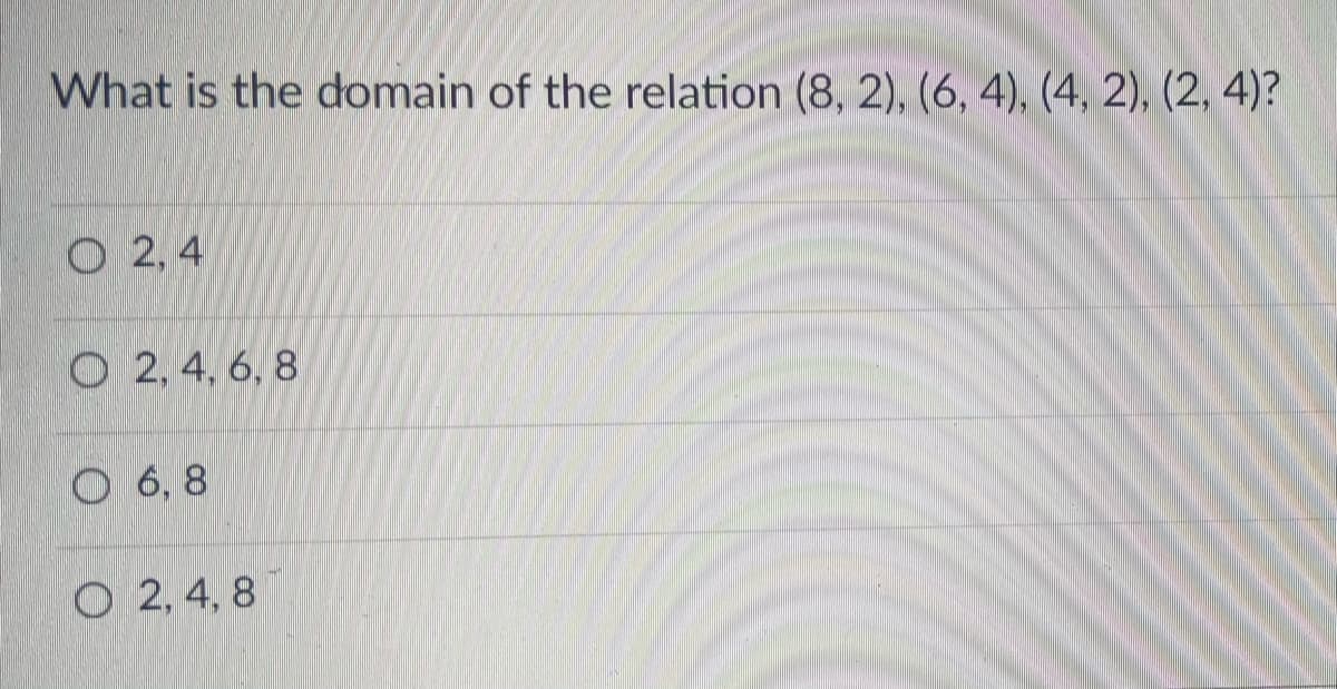 What is the domain of the relation (8, 2), (6, 4), (4, 2), (2, 4)?
O 2,4
O 2, 4, 6, 8
O 6, 8
O 2, 4, 8
