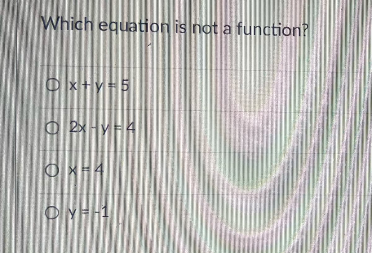 Which equation is not a function?
Ox+y=5
O 2x - y = 4
O x = 4
O y = -1
