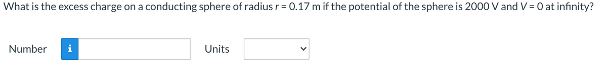 What is the excess charge on a conducting sphere of radius r = 0.17 m if the potential of the sphere is 2000 V and V = 0 at infinity?
Number
Units
