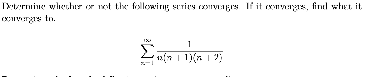 Determine whether or not the following series converges. If it converges, find what it
converges to.
1
n(n + 1)(n + 2)
n=1
