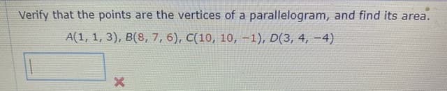 Verify that the points are the vertices of a parallelogram, and find its area.
A(1, 1, 3), B(8, 7, 6), C(10, 10, –1), D(3, 4, –4)
