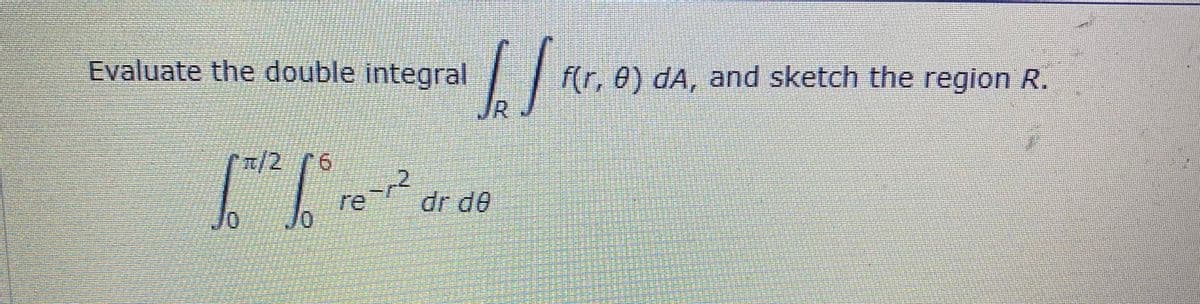 Evaluate the double integral
f(r, 0) dA, and sketch the region R.
JR
/2 6
re
dr de
