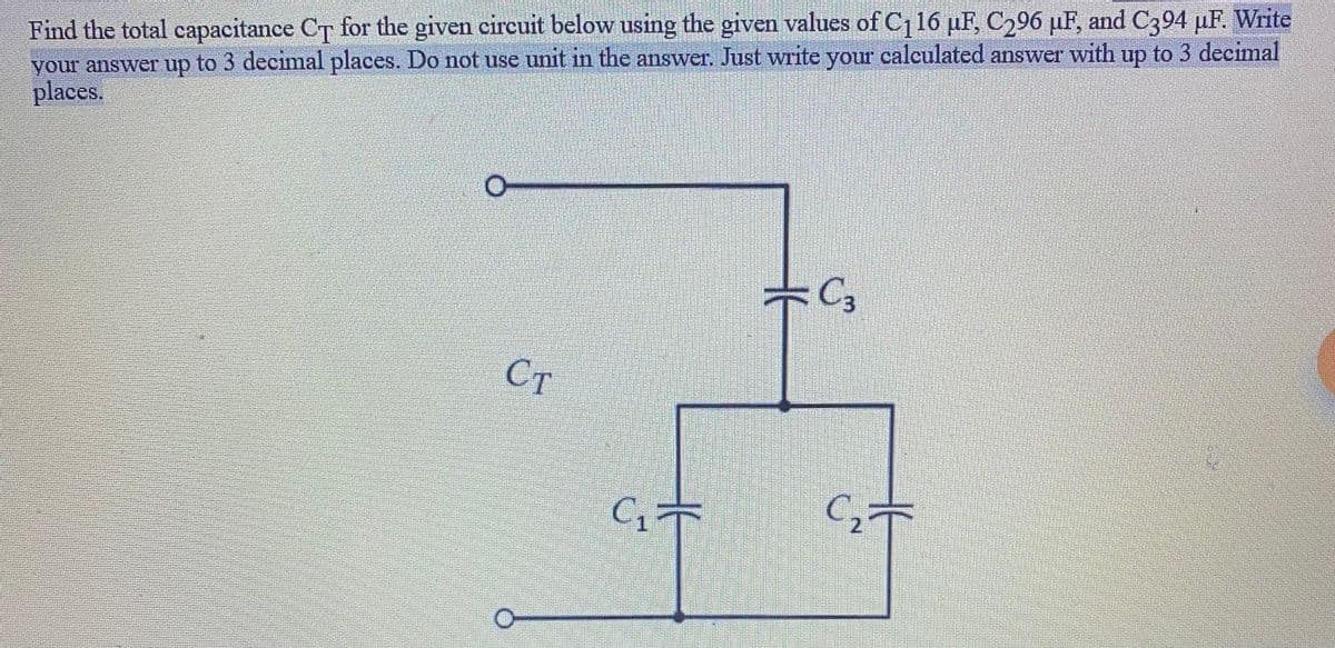 Find the total capacitance CT for the given circuit below using the given values of C116 µF, C296 µF, and C394 uF. Write
your answer up to 3 decimal places. Do not use unit in the answer. Just write your calculated answer with up to 3 decimal
places.
up
C3
Ст
C2
