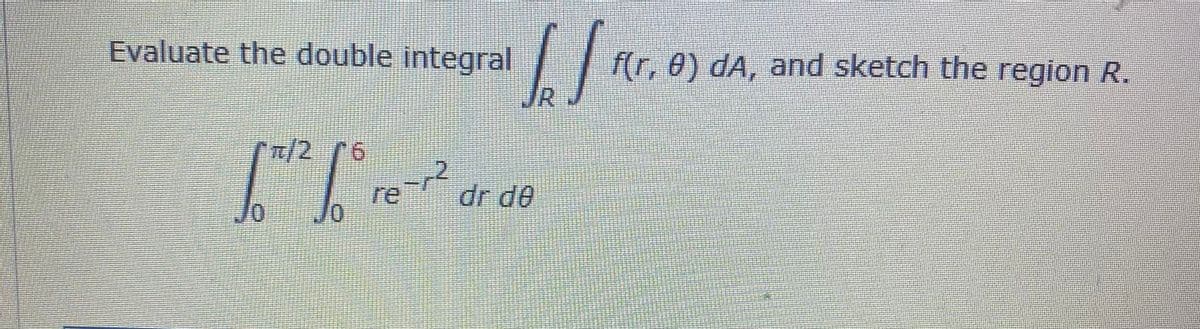Evaluate the double integral
f(r, 0) dA, and sketch the region R.
JR
CR/26
re-2
dr de
