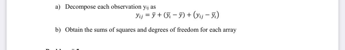 a) Decompose each observation yij as
Yij = y + (ỹ. – y) + (yij – J.)
b) Obtain the sums of squares and degrees of freedom for each array
