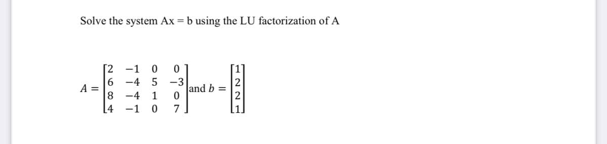 Solve the system Ax = b using the LU factorization of A
Г2 -1
6
A =
8
-4
-3
Jand b =
2
-4
1
[4
-1
7
